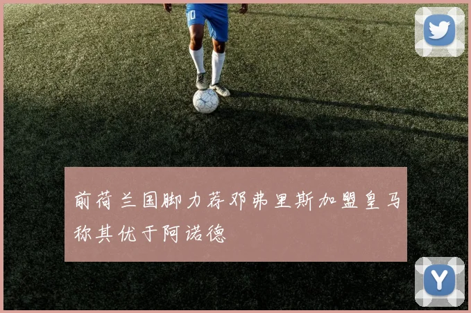 前荷兰国脚力荐邓弗里斯加盟皇马称其优于阿诺德
