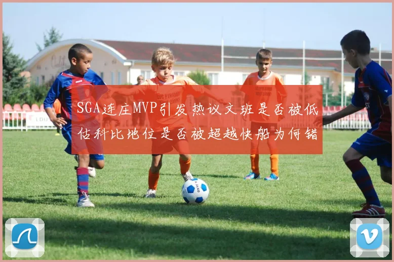 SGA连庄MVP引发热议文班是否被低估科比地位是否被超越快船为何错失良机