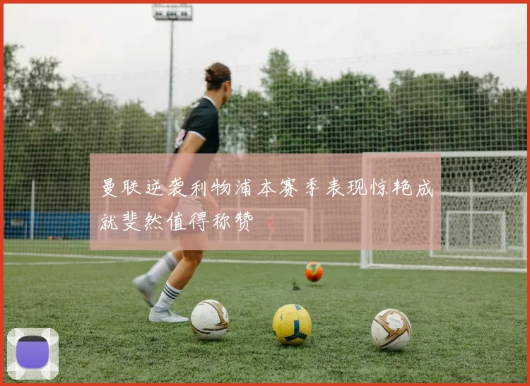 曼联逆袭利物浦本赛季表现惊艳成就斐然值得称赞