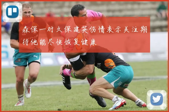 森保一对久保建英伤情表示关注期待他能尽快恢复健康