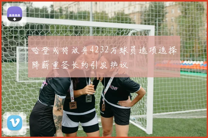哈登或将放弃4232万球员选项选择降薪重签长约引发热议