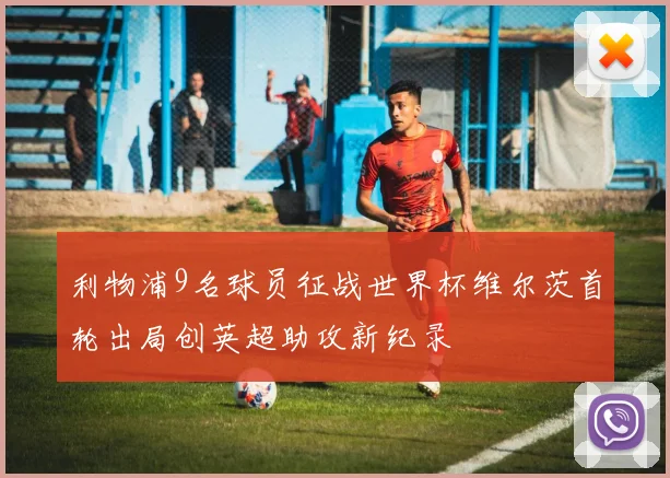 利物浦9名球员征战世界杯维尔茨首轮出局创英超助攻新纪录