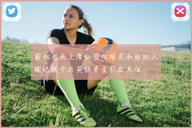 前切尔西主席秘密向球员和经纪人输送数千万英镑资金引发关注