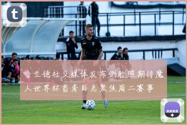 哈兰德社交媒体发布侧脸照期待魔人世界杯首秀目光聚焦周二赛事