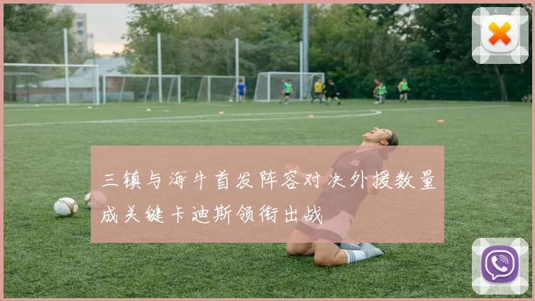 三镇与海牛首发阵容对决外援数量成关键卡迪斯领衔出战