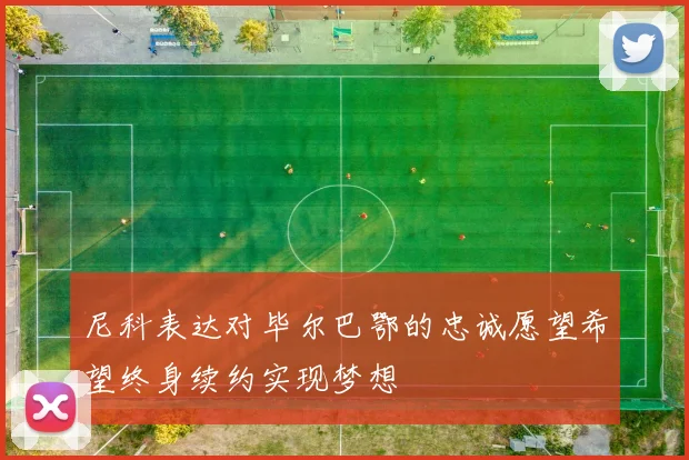 尼科表达对毕尔巴鄂的忠诚愿望希望终身续约实现梦想