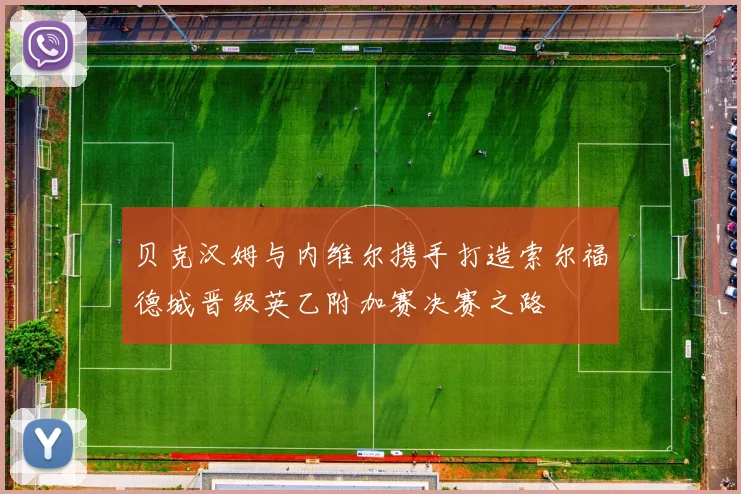 贝克汉姆与内维尔携手打造索尔福德城晋级英乙附加赛决赛之路