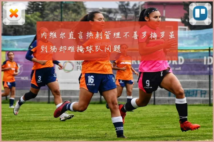 内维尔直言热刺管理不善罗梅罗虽到场却难掩球队问题